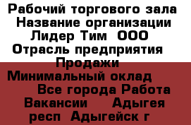 Рабочий торгового зала › Название организации ­ Лидер Тим, ООО › Отрасль предприятия ­ Продажи › Минимальный оклад ­ 14 000 - Все города Работа » Вакансии   . Адыгея респ.,Адыгейск г.